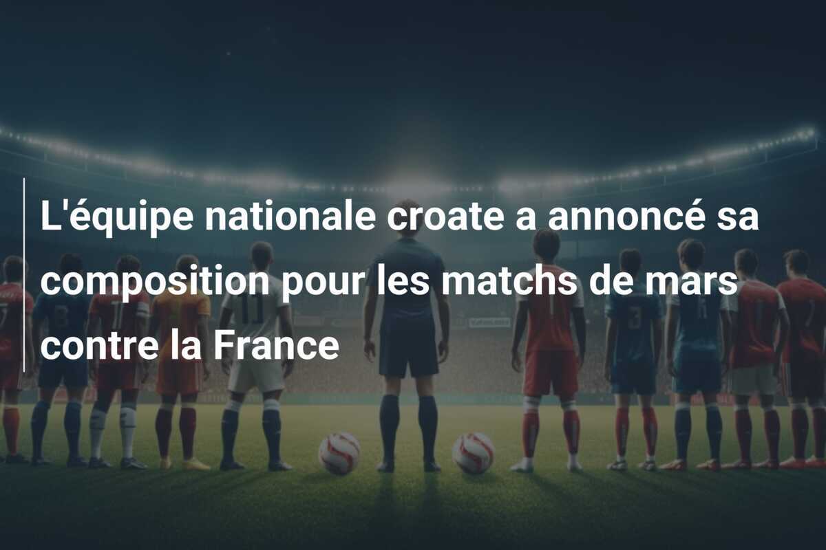 L'équipe nationale croate a annoncé sa composition pour les matchs de mars contre la France