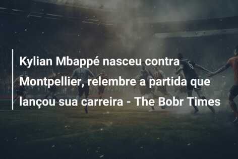 Kylian Mbappé nasceu contra Montpellier, relembre a partida que lançou sua carreira – The Bobr Times