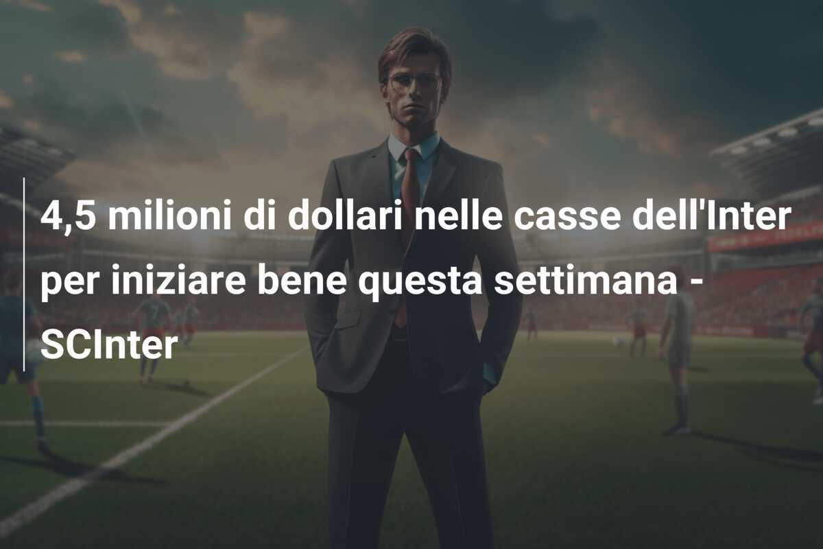 4,5 milioni di dollari nelle casse dell'Inter per iniziare bene questa settimana - SCInter