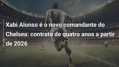 Xabi Alonso é o novo comandante do Chelsea: contrato de quatro anos a partir de 2026