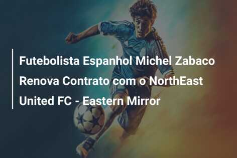 Futebolista Espanhol Michel Zabaco Renova Contrato com o NorthEast United FC – Eastern Mirror