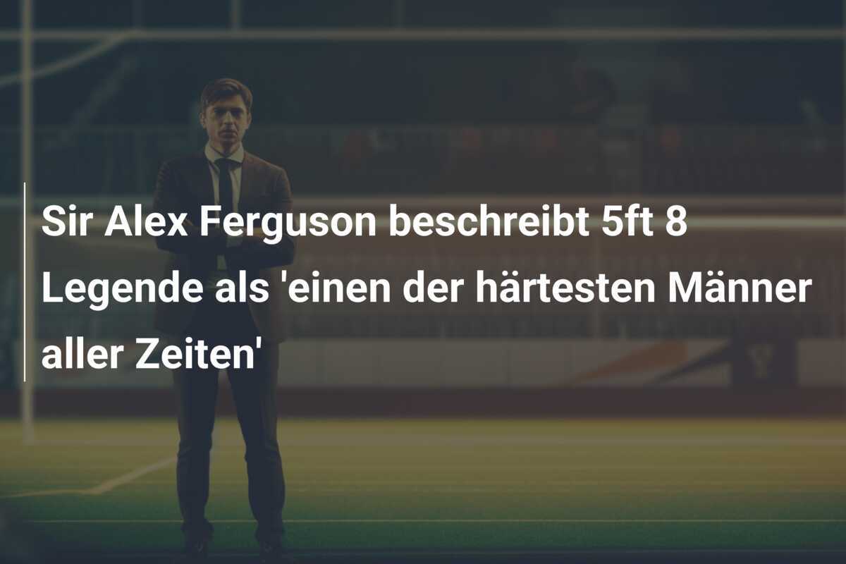 Sir Alex Ferguson beschreibt 5ft 8 Legende als 'einen der härtesten Männer aller Zeiten'