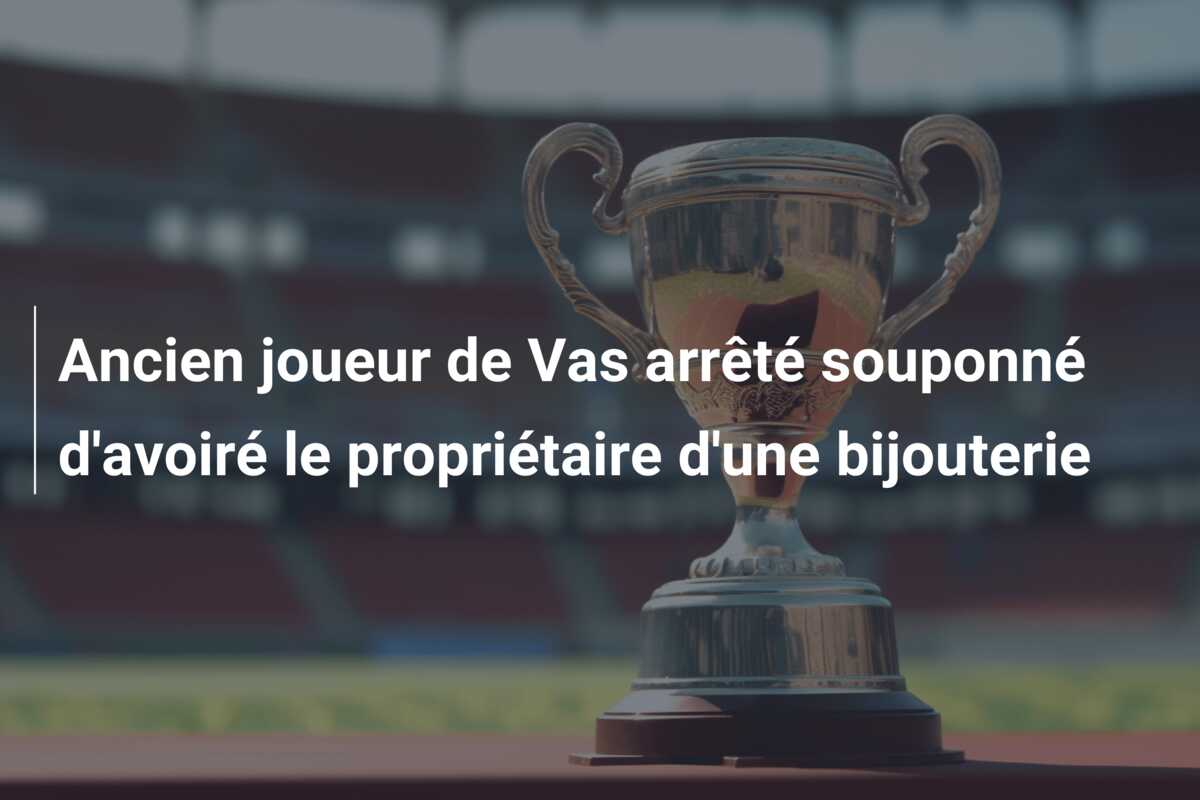 Ancien joueur de Vas arrêté souponné d’avoiré le propriétaire d’une bijouterie