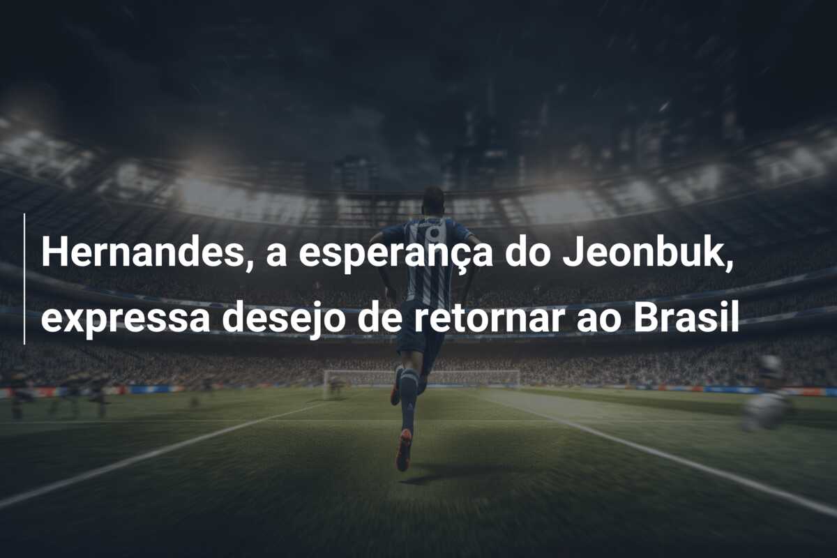 Hernandes, a esperança do Jeonbuk, expressa desejo de retornar ao Brasil
