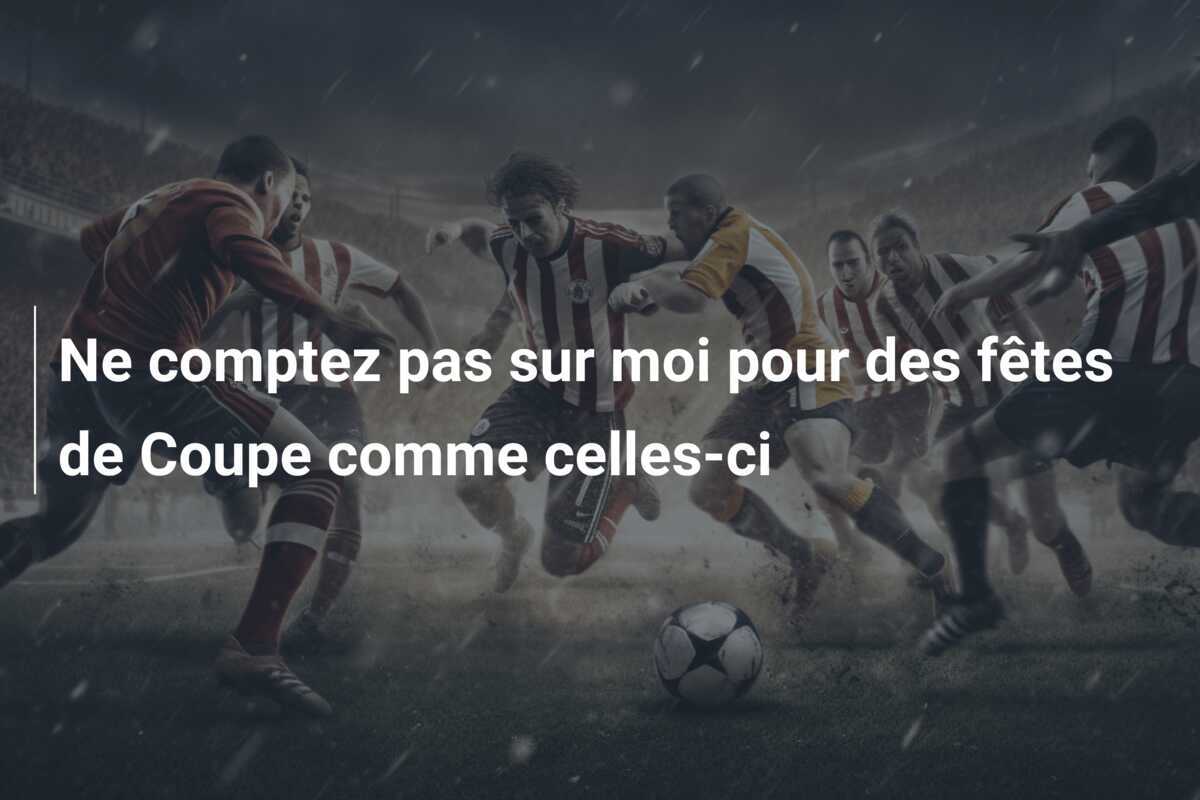 Ne comptez pas sur moi pour des fêtes de Coupe comme celles-ci