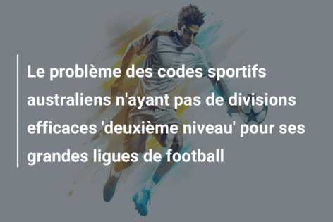 Le problème des codes sportifs australiens n’ayant pas de divisions efficaces ‘deuxième niveau’ pour ses grandes ligues de football