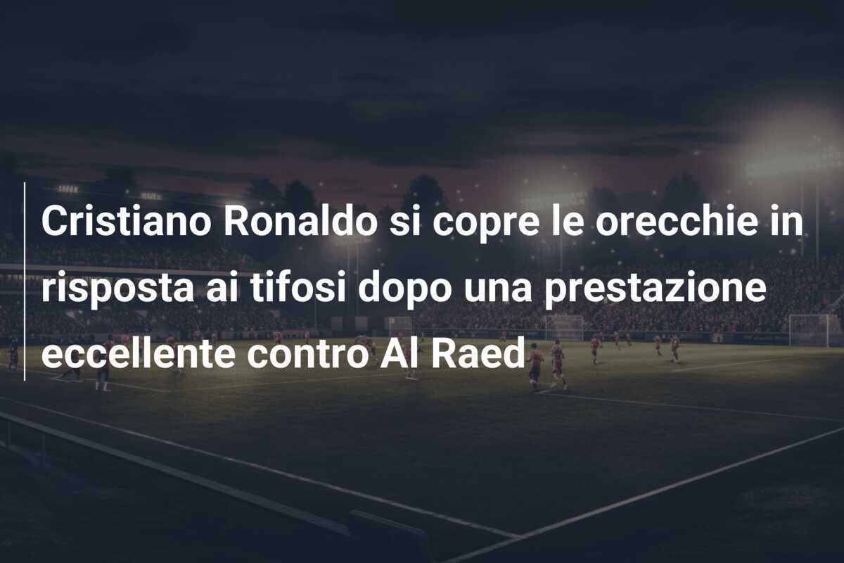Cristiano Ronaldo si copre le orecchie in risposta ai tifosi dopo una prestazione eccellente contro Al Raed