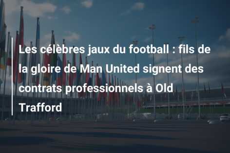Les célèbres jaux du football : fils de la gloire de Man United signent des contrats professionnels à Old Trafford
