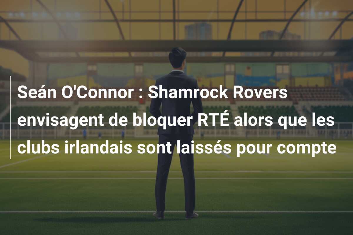Seán O’Connor : Shamrock Rovers envisagent de bloquer RTÉ alors que les clubs irlandais sont laissés pour compte