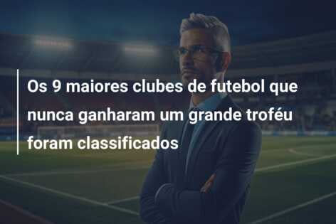 Os 9 maiores clubes de futebol que nunca ganharam um grande troféu foram classificados