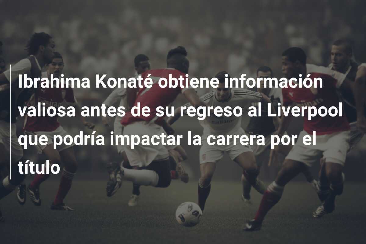 Ibrahima Konaté obtiene información valiosa antes de su regreso al Liverpool que podría impactar la carrera por el título