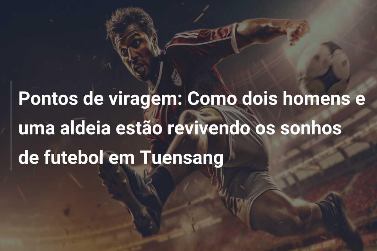 Pontos de viragem: Como dois homens e uma aldeia estão revivendo os sonhos de futebol em Tuensang