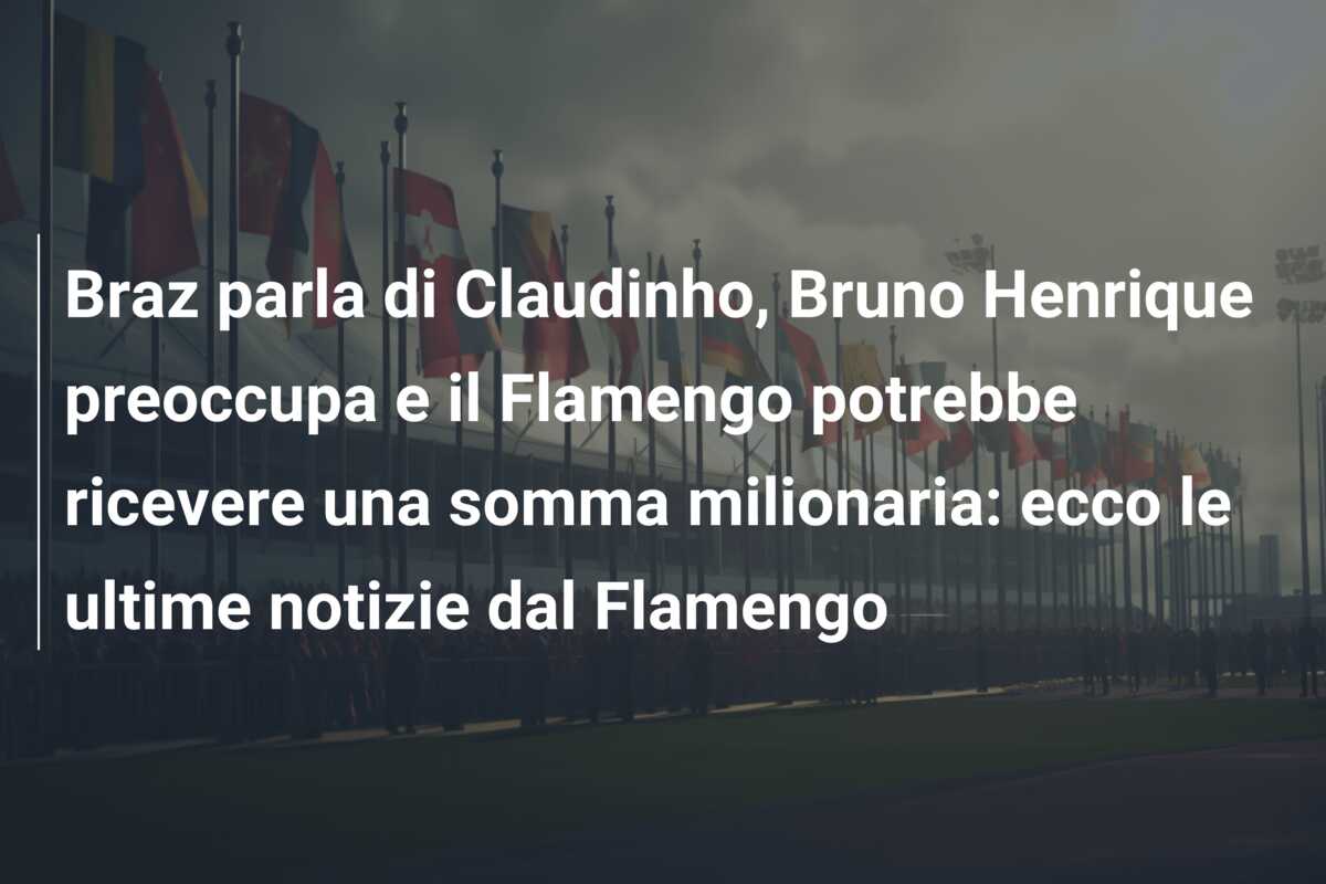 Braz parla di Claudinho, Bruno Henrique preoccupa e il Flamengo potrebbe ricevere una somma milionaria: ecco le ultime notizie dal Flamengo