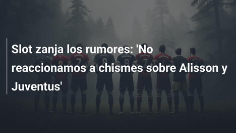 Slot zanja los rumores: 'No reaccionamos a chismes sobre Alisson y Juventus'