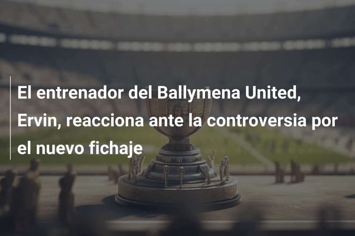 El entrenador del Ballymena United, Ervin, reacciona ante la controversia por el nuevo fichaje