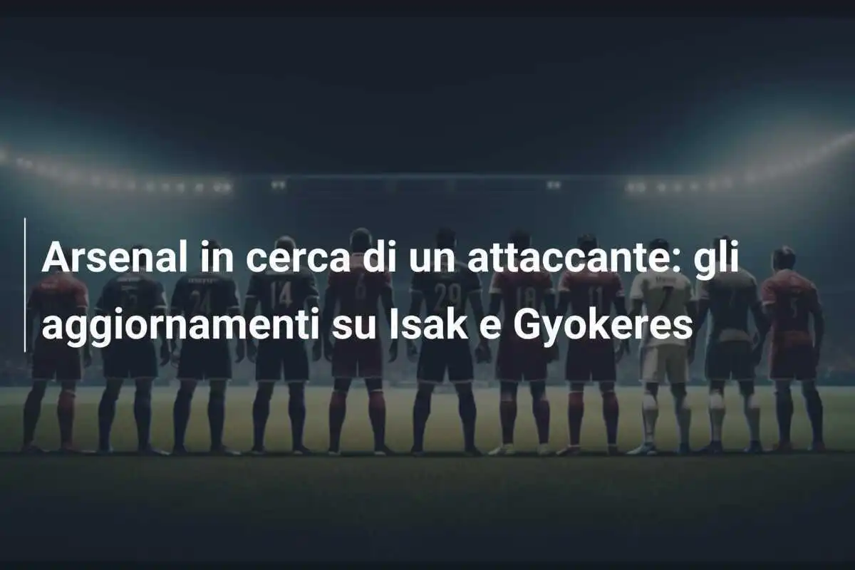 Arsenal in cerca di un attaccante: gli aggiornamenti su Isak e Gyokeres