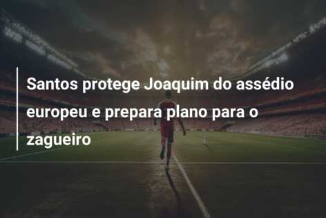 Santos protege Joaquim do assédio europeu e prepara plano para o zagueiro