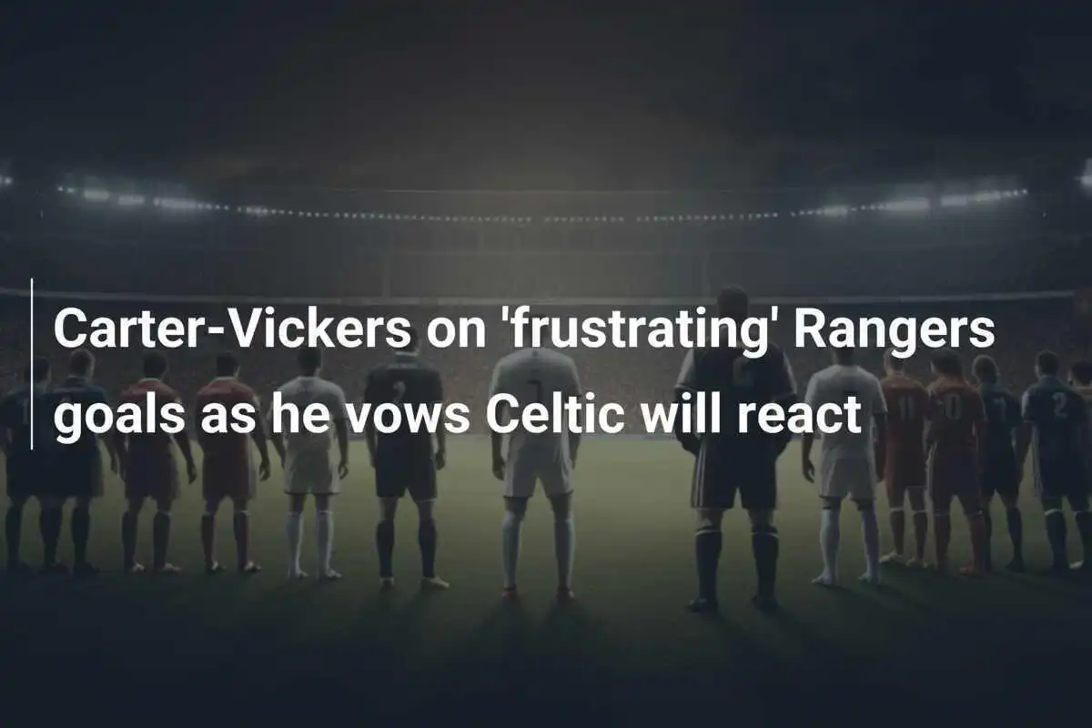 คาร์เตอร์-วิคเกอร์ส เสียดายประตูที่ทำให้RANGERS ชนะ พร้อมยืนยันCELTIC จะตอบสนอง