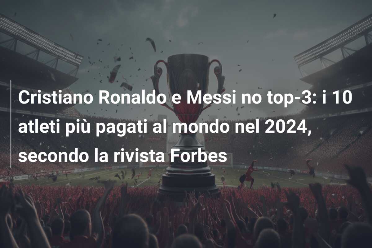 Cristiano Ronaldo e Messi no top-3: i 10 atleti più pagati al mondo nel 2024, secondo la rivista Forbes