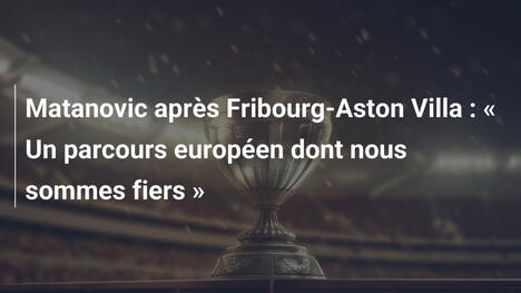 Matanovic après Fribourg-Aston Villa : " Un parcours européen dont nous sommes fiers "