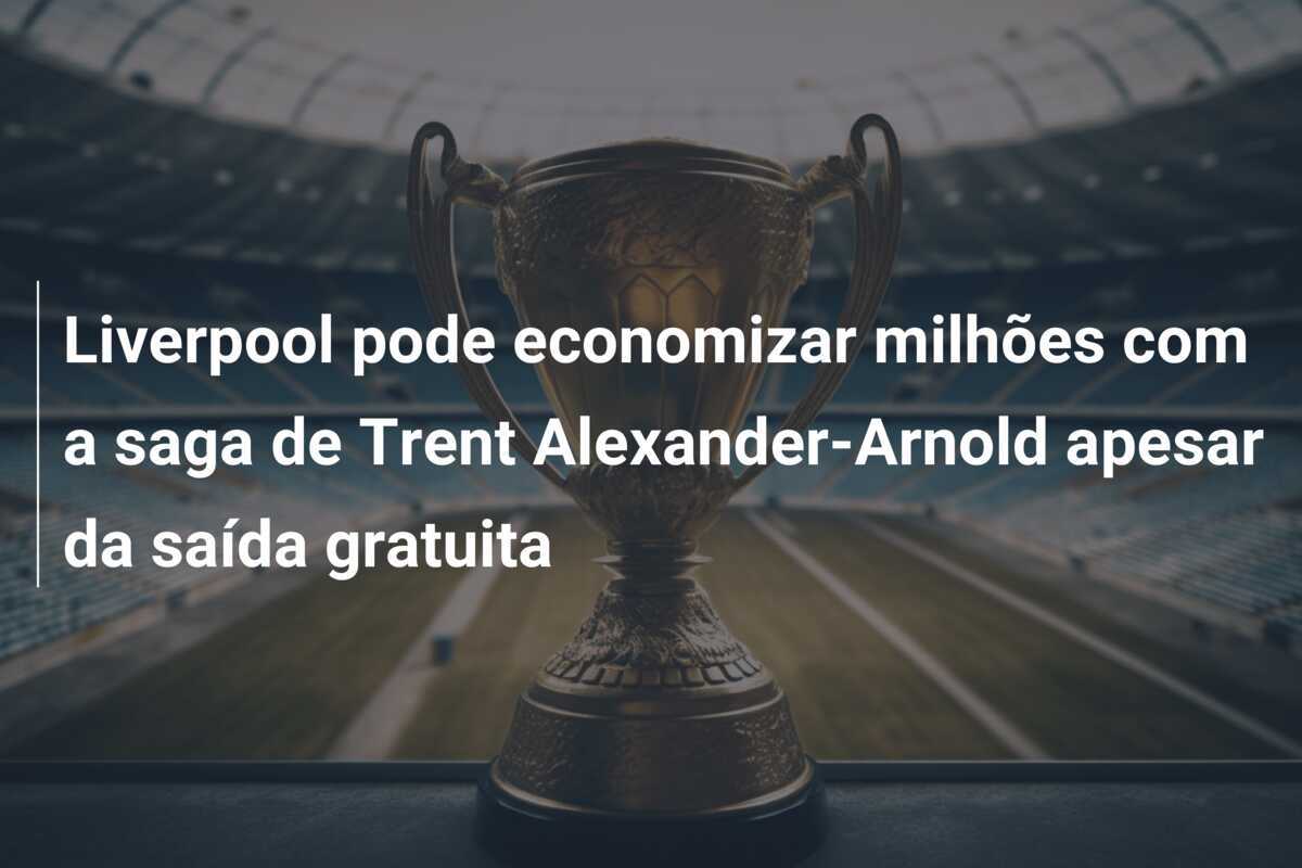 Liverpool pode economizar milhões com a saga de Trent Alexander-Arnold apesar da saída gratuita