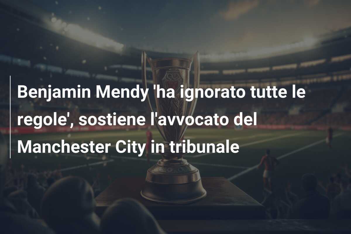 Benjamin Mendy 'ha ignorato tutte le regole', sostiene l'avvocato del Manchester City in tribunale