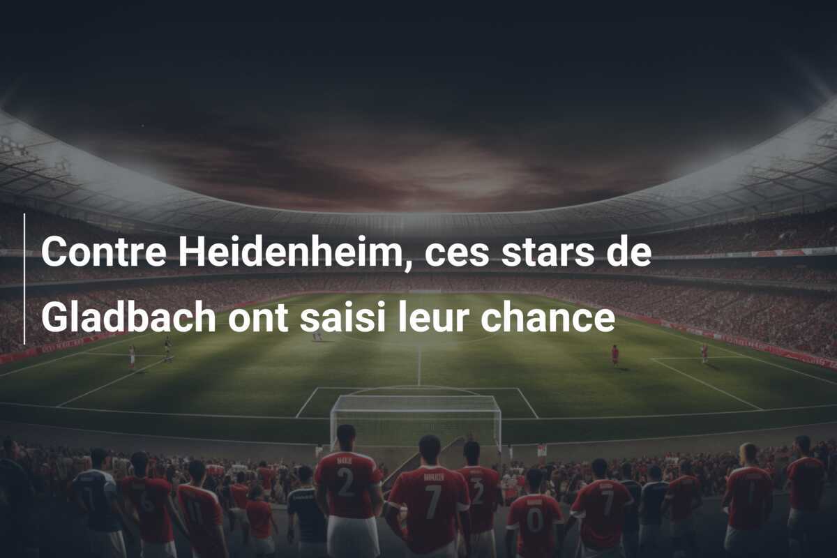 Contre Heidenheim, ces stars de Gladbach ont saisi leur chance