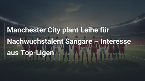 Manchester City plant Leihe für Nachwuchstalent Sangare – Interesse aus Top-Ligen