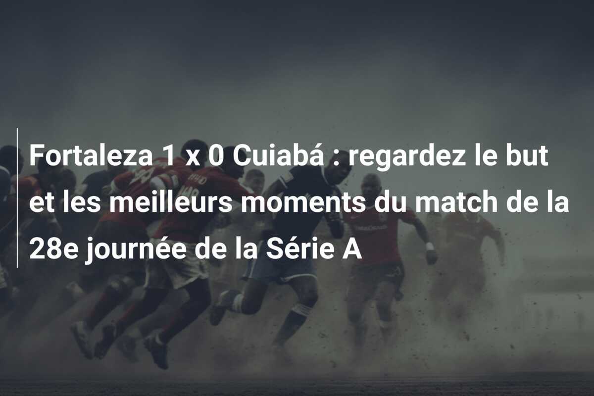 Fortaleza 1 x 0 Cuiabá : regardez le but et les meilleurs moments du match de la 28e journée de la Série A
