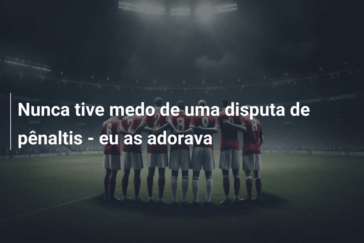 Nunca tive medo de uma disputa de pênaltis – eu as adorava