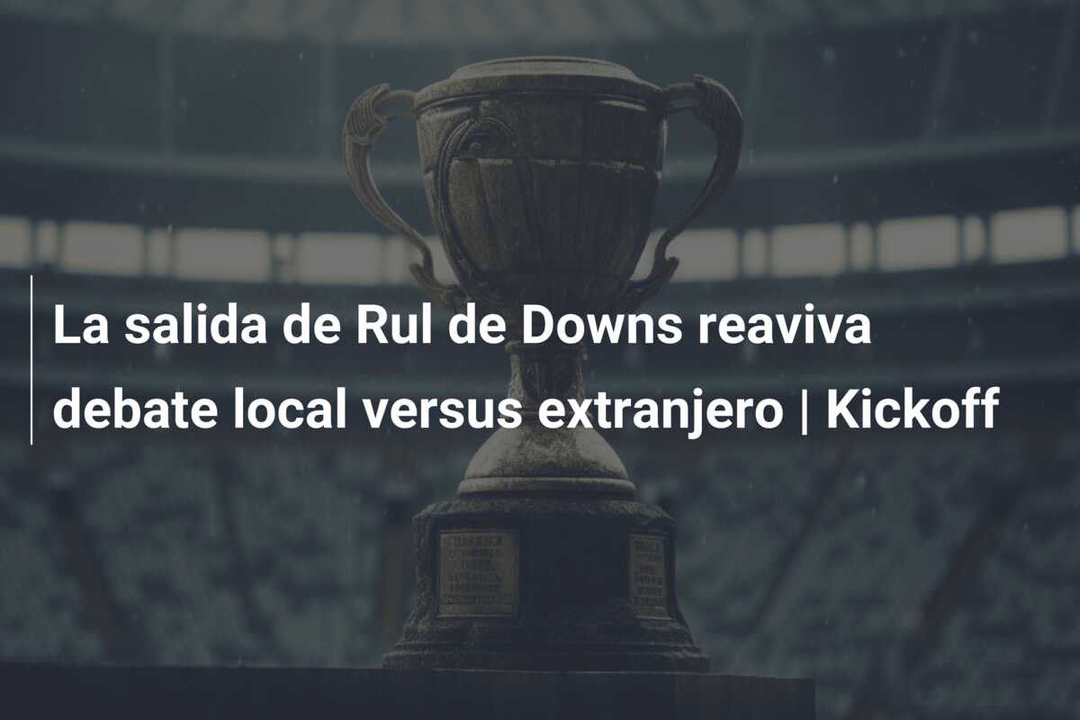 La salida de Rul de Downs reaviva debate local versus extranjero | Kickoff