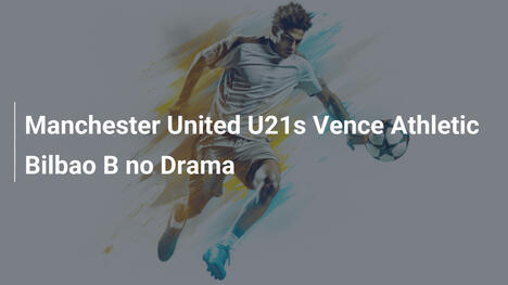 Manchester United U21s Vence Athletic Bilbao B no Drama