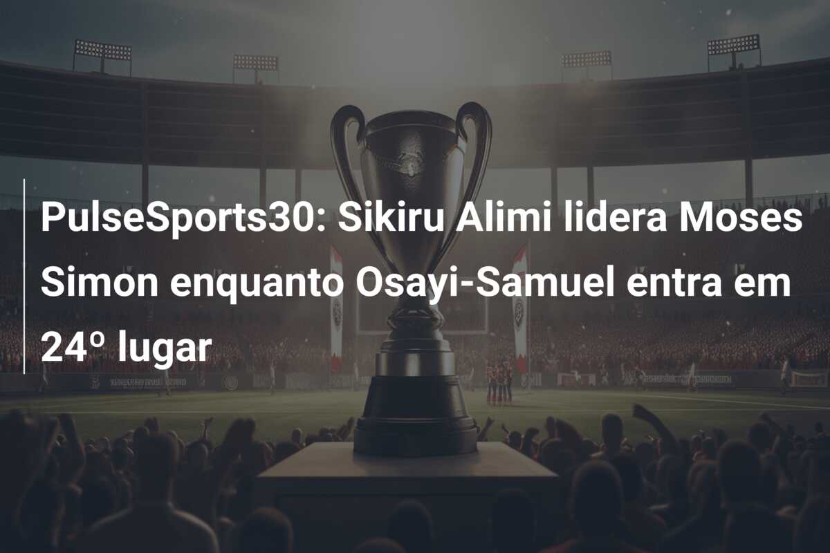 PulseSports30: Sikiru Alimi lidera Moses Simon enquanto Osayi-Samuel entra em 24º lugar