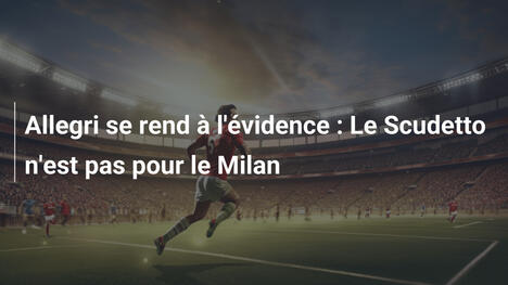 Allegri se rend à l'évidence : Le Scudetto n'est pas pour le Milan