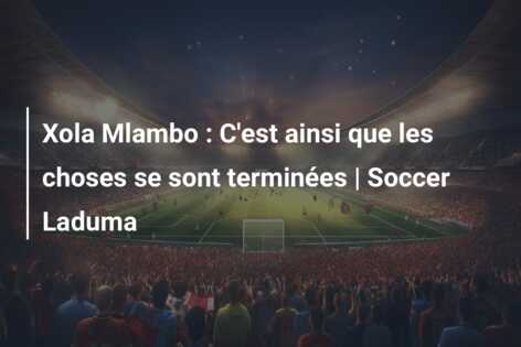 Xola Mlambo : C’est ainsi que les choses se sont terminées | Soccer Laduma