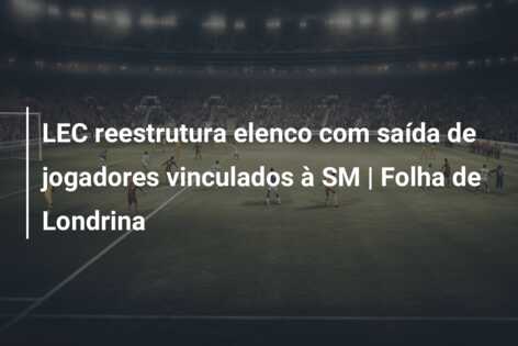 LEC reestrutura elenco com saída de jogadores vinculados à SM | Folha de Londrina
