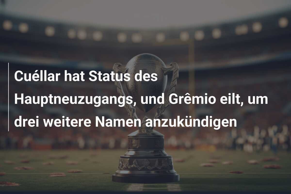 Cuéllar hat Status des Hauptneuzugangs, und Grêmio eilt, um drei weitere Namen anzukündigen
