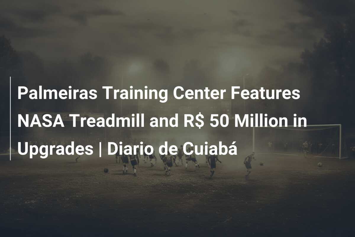 Palmeiras Training Center Features NASA Treadmill and R 50 Million in