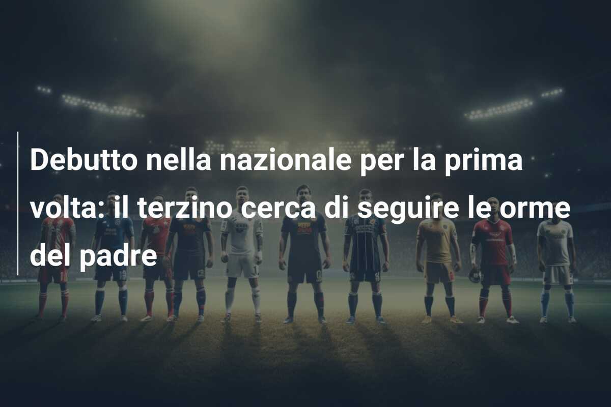Debutto nella nazionale per la prima volta: il terzino cerca di seguire le orme del padre