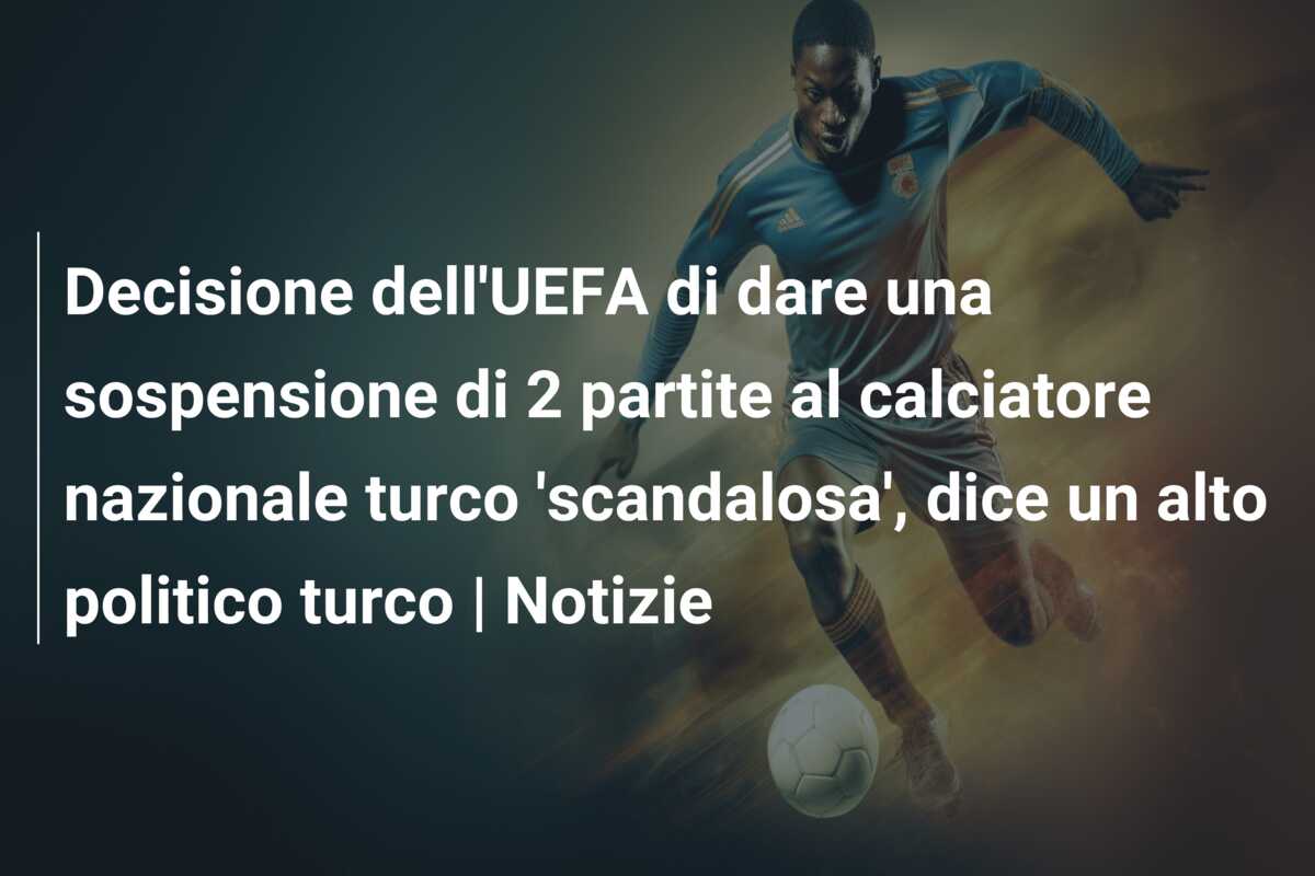 Decisione dell’UEFA di dare una sospensione di 2 partite al calciatore nazionale turco ‘scandalosa’, dice un alto politico turco | Notizie