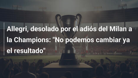 Allegri, desolado por el adiós del Milan a la Champions: "No podemos cambiar ya el resultado"