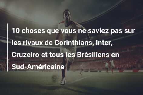 10 choses que vous ne saviez pas sur les rivaux de Corinthians, Inter, Cruzeiro et tous les Brésiliens en Sud-Américaine