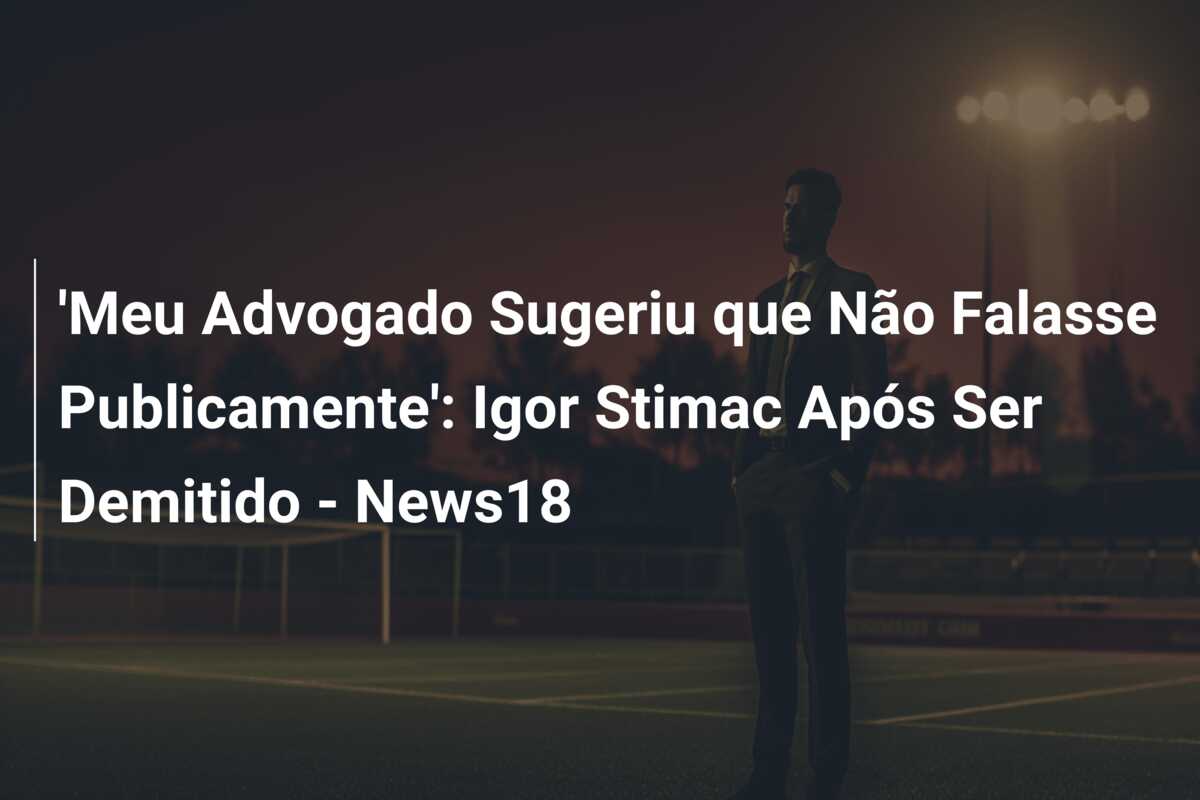‘Meu Advogado Sugeriu que Não Falasse Publicamente’: Igor Stimac Após Ser Demitido – News18