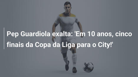 Pep Guardiola exalta: 'Em 10 anos, cinco finais da Copa da Liga para o City!'