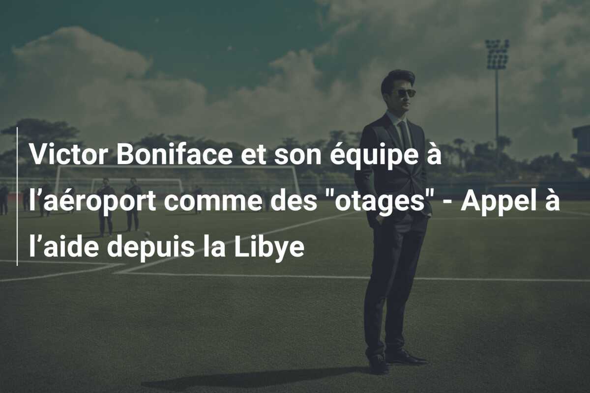 Victor Boniface et son équipe à l’aéroport comme des "otages" - Appel à l’aide depuis la Libye