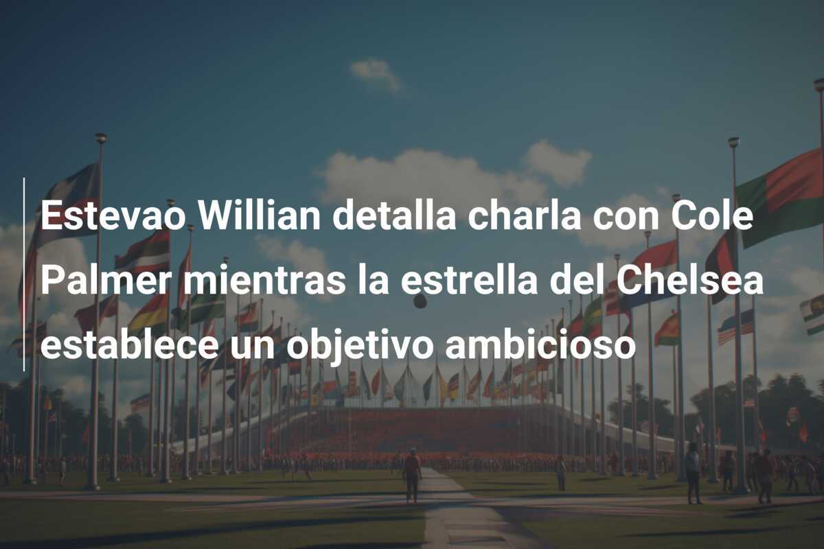 Estevao Willian detalla charla con Cole Palmer mientras la estrella del Chelsea establece un objetivo ambicioso