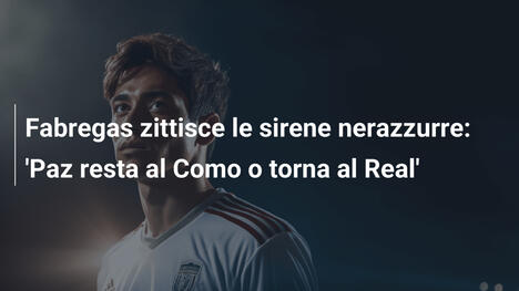 Fabregas zittisce le sirene nerazzurre: 'Paz resta al Como o torna al Real'