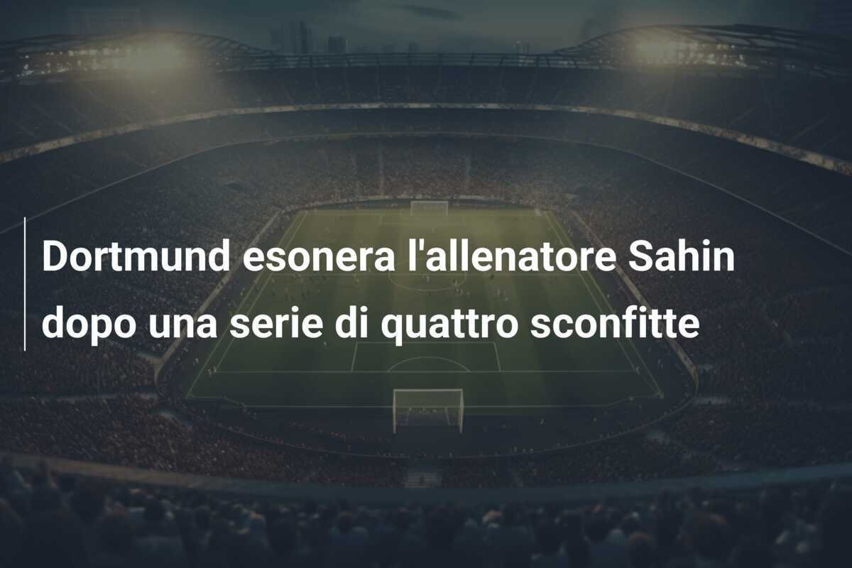 Dortmund esonera l'allenatore Sahin dopo una serie di quattro sconfitte