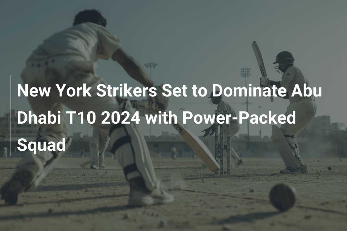 New York Strikers Set to Dominate Abu Dhabi T10 2024 with PowerPacked