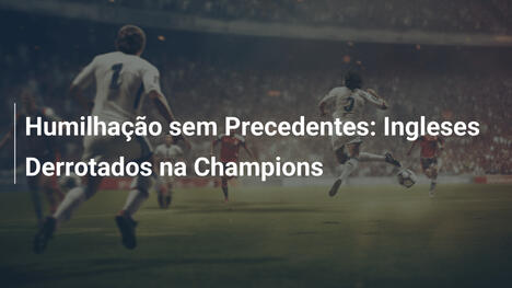 Humilhação sem Precedentes: Ingleses Derrotados na Champions